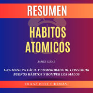 Resumen Hábitos Atómicos Libro de James Clear: Una manera fácil y comprobada de construir buenos hábitos y romper los malos