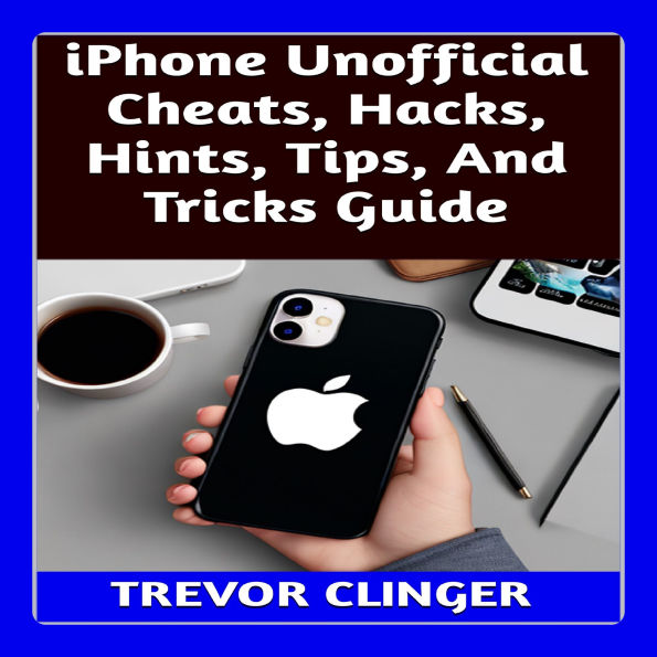 iPhone Unofficial Cheats, Hacks, Hints, Tips, And Tricks Guide