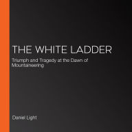 The White Ladder: Triumph and Tragedy at the Dawn of Mountaineering