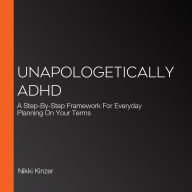 Unapologetically ADHD: A Step-By-Step Framework For Everyday Planning On Your Terms