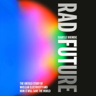 Rad Future: The Untold Story of Nuclear Electricity and How It Will Save the World