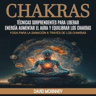 Chakras: Técnicas Sorprendentes Para Liberar Energía, Aumentar El Aura Y Equilibrar Los Chakras (Yoga Para La Sanación a Través De Los Chakras)