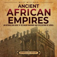 Ancient African Empires: An Enthralling Guide to the Major Kingdoms and Civilizations of Africa