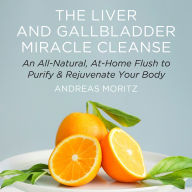 The Liver and Gallbladder Miracle Cleanse: An All-Natural, At-Home Flush to Purify and Rejuvenate Your Body