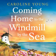 Coming Home to the Windmill by the Sea: An utterly emotional and inspiring tale of old secrets and new beginnings