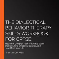 The Dialectical Behavior Therapy Skills Workbook for CPTSD: Heal from Complex Post-Traumatic Stress Disorder, Find Emotional Balance, and Take Back Your Life