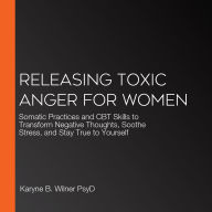 Releasing Toxic Anger for Women: Somatic Practices and CBT Skills to Transform Negative Thoughts, Soothe Stress, and Stay True to Yourself