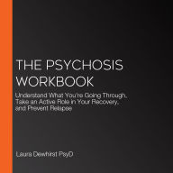 The Psychosis Workbook: Understand What You're Going Through, Take an Active Role in Your Recovery, and Prevent Relapse