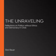 The Unraveling: Reflections on Politics without Ethics and Democracy in Crisis