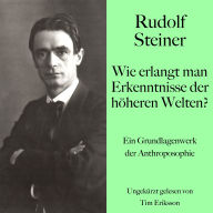 Rudolf Steiner: Wie erlangt man Erkenntnisse der höheren Welten?: Ein Grundlagenwerk der Anthroposophie