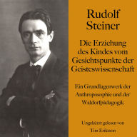 Rudolf Steiner: Die Erziehung des Kindes vom Gesichtspunkte der Geisteswissenschaft: Ein Grundlagenwerk der Anthroposophie und der Waldorfpädagogik