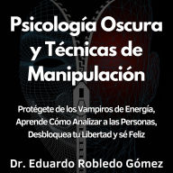 Psicología Oscura y Técnicas de Manipulación: Protégete de los Vampiros de Energía, Aprende Cómo Analizar a las Personas, Desbloquea tu Libertad y sé Feliz