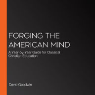 Forging the American Mind: A Year-by-Year Guide for Classical Christian Education