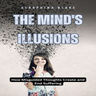 The Mind's Illusions: How Misguided Thoughts Create and End Suffering