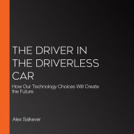 The Driver in the Driverless Car: How Our Technology Choices Will Create the Future