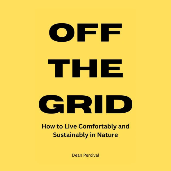 Off the Grid: How to Live Comfortably and Sustainably in Nature
