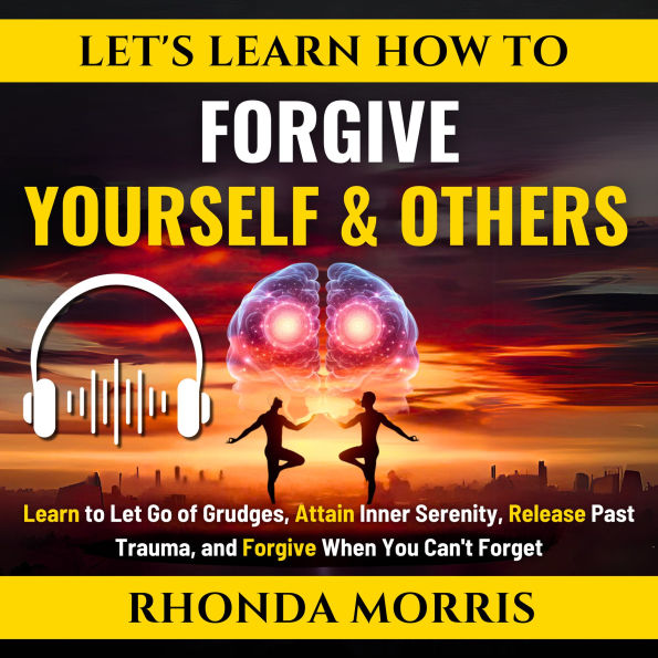 Let's Learn How To Forgive Yourself and Others: Learn to Let Go of Grudges, Attain Inner Serenity, Release Past Trauma, and Forgive When You Can't Forget