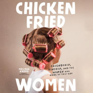 Chicken-Fried Women: Friendship, Kinship, and the Women Who Made Us This Way