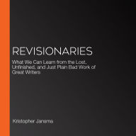 Revisionaries: What We Can Learn from the Lost, Unfinished, and Just Plain Bad Work of Great Writers