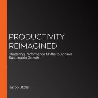 Productivity Reimagined: Shattering Performance Myths to Achieve Sustainable Growth