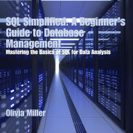 SQL Simplified: A Beginner's Guide to Database Management: Mastering the Basics of SQL for Data Analysis