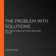 The Problem with Solutions: Why Silicon Valley Can't Hack the Future of Food