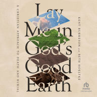 Lay Me in God's Good Earth: A Christian Approach to Death and Burial