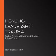 Healing Leadership Trauma: Finding Emotional Health and Helping Others Flourish