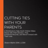 Cutting Ties with Your Parents: A Workbook to Help Adult Children Make Peace with Their Decision, Heal Emotional Wounds, and Move Forward with Their Lives