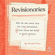 Revisionaries: What We Can Learn from the Lost, Unfinished, and Just Plain Bad Work of Great Writers