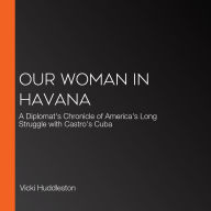 Our Woman in Havana: A Diplomat's Chronicle of America's Long Struggle with Castro's Cuba