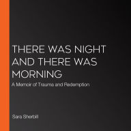 There Was Night and There Was Morning: A Memoir of Trauma and Redemption