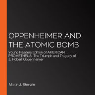 Oppenheimer and the Atomic Bomb: Young Readers Edition of AMERICAN PROMETHEUS: The Triumph and Tragedy of J. Robert Oppenheimer