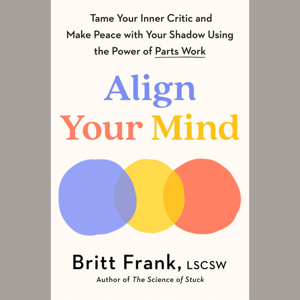 Align Your Mind: Tame Your Inner Critic and Make Peace with Your Shadow Using the Power of Parts Work