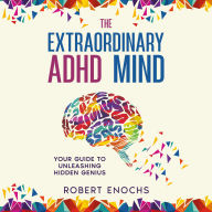 The Extraordinary ADHD Mind: Your Guide to Unleashing Hidden Genius