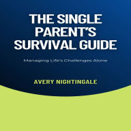 The Single Parent's Survival Guide: Managing Life's Challenges Alone