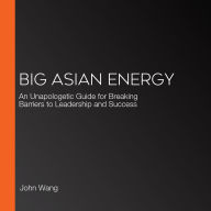 Big Asian Energy: An Unapologetic Guide for Breaking Barriers to Leadership and Success