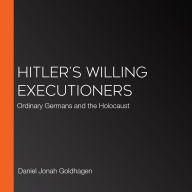 Hitler's Willing Executioners: Ordinary Germans and the Holocaust