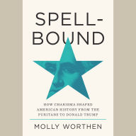 Spellbound: How Charisma Shaped American History from the Puritans to Donald Trump