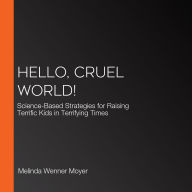 Hello, Cruel World!: Science-Based Strategies for Raising Terrific Kids in Terrifying Times