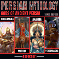 Persian Mythology: Gods Of Ancient Persia: Ahura Mazda, Mithra, Anahita & Verethragna