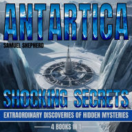 Antarctica: Shocking Secrets: Extraordinary Discoveries Of Hidden Mysteries