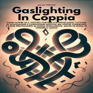 Gaslighting In Coppia: Come Sapere Se Il Vostro Partner Sta Impiegando Tattiche Di Dissuasione E Confusione Emotiva Nei Vostri Confronti E Come Proteggervi In Modo Intelligente, Anche Se Pensa Di Vincere Il Gioco