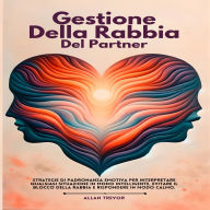 Gestione Della Rabbia Del Partner: Strategie Di Padronanza Emotiva Per Interpretare Qualsiasi Situazione In Modo Intelligente, Evitare Il Blocco Della Rabbia E Rispondere In Modo Calmo.