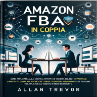 Amazon FBA In Coppia: Come Applicare Alla Vostra Attività Di Vendita Online I 13 Vantaggi Competitivi Di Una Relazione Che I Singoli Venditori Non Hanno E Che Possono Moltiplicare Le Vendite In Modo Ricorrente.