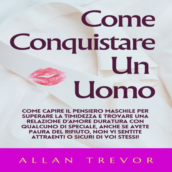 Come Conquistare Un Uomo: Come Capire Il Pensiero Maschile Per Superare La Timidezza E Trovare Una Relazione D'amore Duratura Con Qualcuno Di Speciale, Anche Se Avete Paura Del Rifiuto, Non Vi Sentite Attraenti O Sicuri Di Voi Stessi!