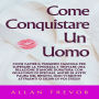 Come Conquistare Un Uomo: Come Capire Il Pensiero Maschile Per Superare La Timidezza E Trovare Una Relazione D'amore Duratura Con Qualcuno Di Speciale, Anche Se Avete Paura Del Rifiuto, Non Vi Sentite Attraenti O Sicuri Di Voi Stessi!