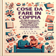 Cose Da Fare In Coppia: 100 Sfide Emozionanti E Nuove Per Combattere La Routine, Migliorare La Comunicazione, Creare Ricordi Condivisi E Aumentare L'intimità In Modo Quasi Automatico.