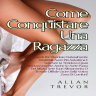 Come Conquistare Una Ragazza: I Segreti Per Diventare Naturalmente Irresistibili, Avere Più Autostima E Superare La Timidezza Quasi Istantaneamente, Anche Se Avete Paura Del Rifiuto, Siete Fuori Allenamento