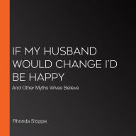 If My Husband Would Change I'd Be Happy: And Other Myths Wives Believe